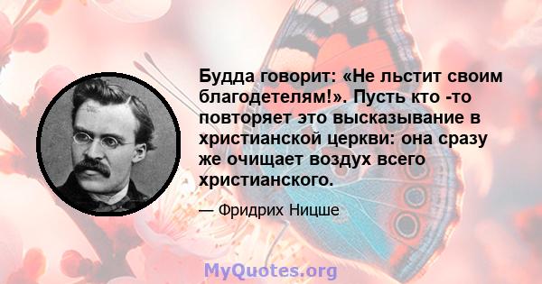 Будда говорит: «Не льстит своим благодетелям!». Пусть кто -то повторяет это высказывание в христианской церкви: она сразу же очищает воздух всего христианского.