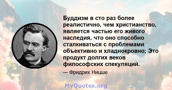 Буддизм в сто раз более реалистично, чем христианство, является частью его живого наследия, что оно способно сталкиваться с проблемами объективно и хладнокровно; Это продукт долгих веков философских спекуляций.