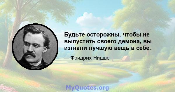 Будьте осторожны, чтобы не выпустить своего демона, вы изгнали лучшую вещь в себе.