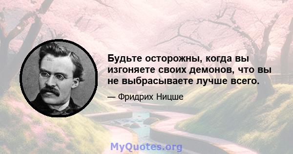 Будьте осторожны, когда вы изгоняете своих демонов, что вы не выбрасываете лучше всего.