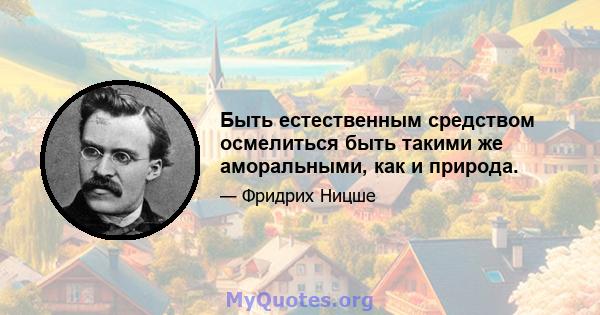 Быть естественным средством осмелиться быть такими же аморальными, как и природа.