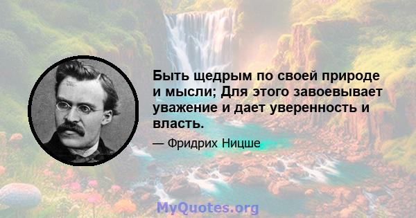 Быть щедрым по своей природе и мысли; Для этого завоевывает уважение и дает уверенность и власть.