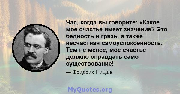 Час, когда вы говорите: «Какое мое счастье имеет значение? Это бедность и грязь, а также несчастная самоуспокоенность. Тем не менее, мое счастье должно оправдать само существование!