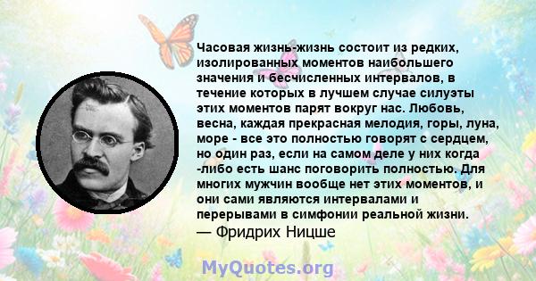 Часовая жизнь-жизнь состоит из редких, изолированных моментов наибольшего значения и бесчисленных интервалов, в течение которых в лучшем случае силуэты этих моментов парят вокруг нас. Любовь, весна, каждая прекрасная