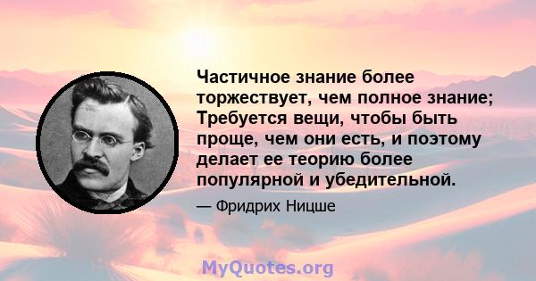 Частичное знание более торжествует, чем полное знание; Требуется вещи, чтобы быть проще, чем они есть, и поэтому делает ее теорию более популярной и убедительной.