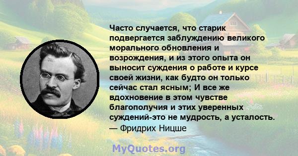 Часто случается, что старик подвергается заблуждению великого морального обновления и возрождения, и из этого опыта он выносит суждения о работе и курсе своей жизни, как будто он только сейчас стал ясным; И все же