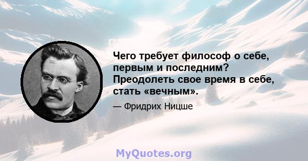 Чего требует философ о себе, первым и последним? Преодолеть свое время в себе, стать «вечным».