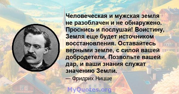 Человеческая и мужская земля не разоблачен и не обнаружено. Проснись и послушай! Воистину, Земля еще будет источником восстановления. Оставайтесь верными земле, с силой вашей добродетели. Позвольте вашей дар, и ваши