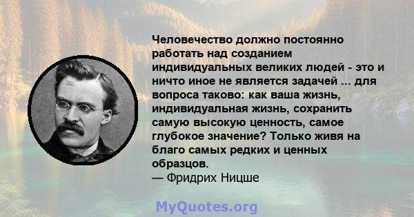 Человечество должно постоянно работать над созданием индивидуальных великих людей - это и ничто иное не является задачей ... для вопроса таково: как ваша жизнь, индивидуальная жизнь, сохранить самую высокую ценность,