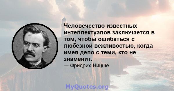 Человечество известных интеллектуалов заключается в том, чтобы ошибаться с любезной вежливостью, когда имея дело с теми, кто не знаменит.