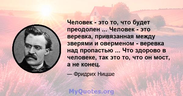 Человек - это то, что будет преодолен ... Человек - это веревка, привязанная между зверями и оверменом - веревка над пропастью ... Что здорово в человеке, так это то, что он мост, а не конец.