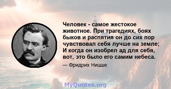 Человек - самое жестокое животное. При трагедиях, боях быков и распятия он до сих пор чувствовал себя лучше на земле; И когда он изобрел ад для себя, вот, это было его самим небеса.