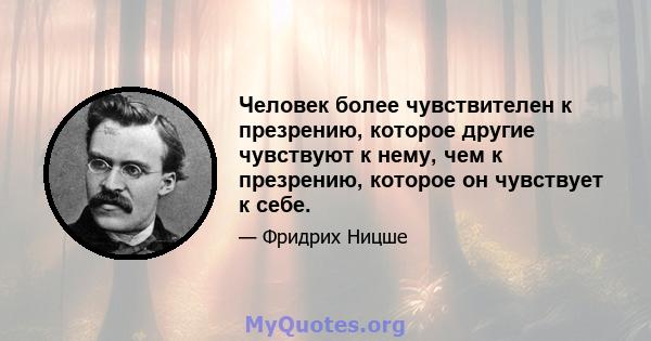 Человек более чувствителен к презрению, которое другие чувствуют к нему, чем к презрению, которое он чувствует к себе.