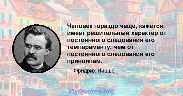 Человек гораздо чаще, кажется, имеет решительный характер от постоянного следования его темпераменту, чем от постоянного следования его принципам.