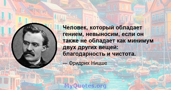 Человек, который обладает гением, невыносим, ​​если он также не обладает как минимум двух других вещей: благодарность и чистота.