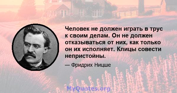 Человек не должен играть в трус к своим делам. Он не должен отказываться от них, как только он их исполняет. Клицы совести непристойны.