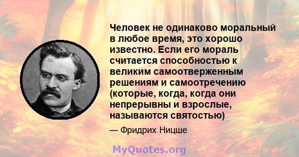 Человек не одинаково моральный в любое время, это хорошо известно. Если его мораль считается способностью к великим самоотверженным решениям и самоотречению (которые, когда, когда они непрерывны и взрослые, называются