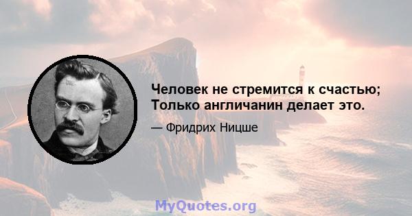 Человек не стремится к счастью; Только англичанин делает это.