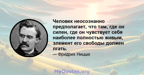 Человек неосознанно предполагает, что там, где он силен, где он чувствует себя наиболее полностью живым, элемент его свободы должен лгать.