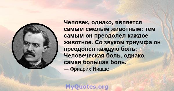 Человек, однако, является самым смелым животным: тем самым он преодолел каждое животное. Со звуком триумфа он преодолел каждую боль; Человеческая боль, однако, самая большая боль.