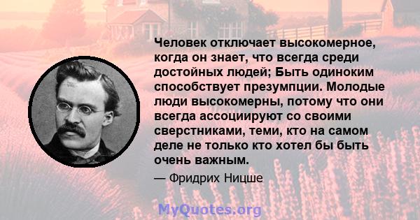 Человек отключает высокомерное, когда он знает, что всегда среди достойных людей; Быть одиноким способствует презумпции. Молодые люди высокомерны, потому что они всегда ассоциируют со своими сверстниками, теми, кто на