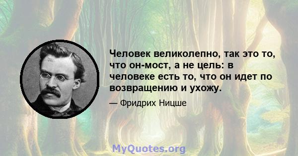 Человек великолепно, так это то, что он-мост, а не цель: в человеке есть то, что он идет по возвращению и ухожу.