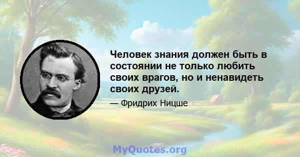 Человек знания должен быть в состоянии не только любить своих врагов, но и ненавидеть своих друзей.