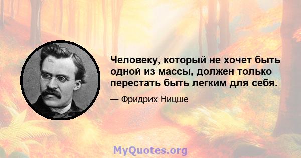 Человеку, который не хочет быть одной из массы, должен только перестать быть легким для себя.