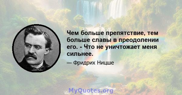 Чем больше препятствие, тем больше славы в преодолении его. - Что не уничтожает меня сильнее.