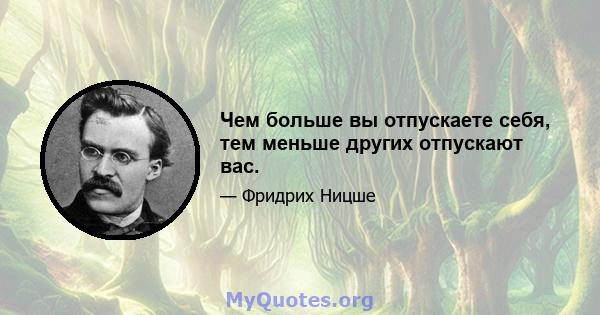 Чем больше вы отпускаете себя, тем меньше других отпускают вас.