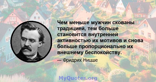 Чем меньше мужчин скованы традицией, тем больше становится внутренней активностью их мотивов и снова больше пропорционально их внешнему беспокойству.