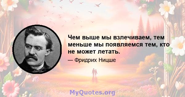 Чем выше мы взлечиваем, тем меньше мы появляемся тем, кто не может летать.