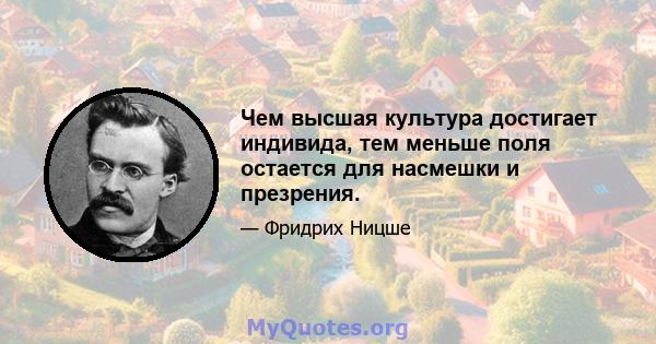 Чем высшая культура достигает индивида, тем меньше поля остается для насмешки и презрения.