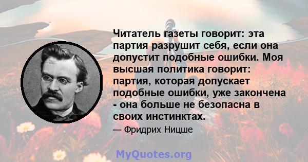 Читатель газеты говорит: эта партия разрушит себя, если она допустит подобные ошибки. Моя высшая политика говорит: партия, которая допускает подобные ошибки, уже закончена - она ​​больше не безопасна в своих инстинктах.