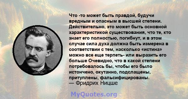 Что -то может быть правдой, будучи вредным и опасным в высшей степени. Действительно, это может быть основной характеристикой существования, что те, кто знает его полностью, погибнут, и в этом случае сила духа должна