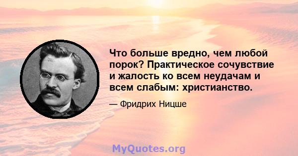 Что больше вредно, чем любой порок? Практическое сочувствие и жалость ко всем неудачам и всем слабым: христианство.