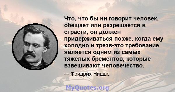 Что, что бы ни говорит человек, обещает или разрешается в страсти, он должен придерживаться позже, когда ему холодно и трезв-это требование является одним из самых тяжелых брементов, которые взвешивают человечество.