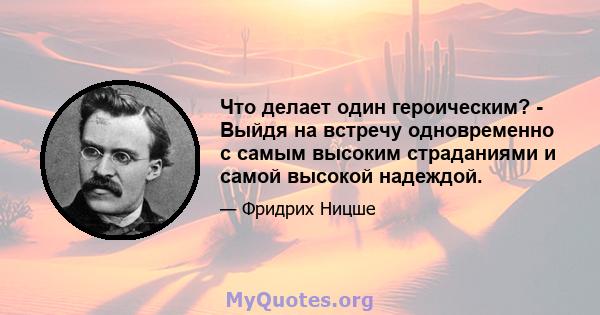 Что делает один героическим? - Выйдя на встречу одновременно с самым высоким страданиями и самой высокой надеждой.