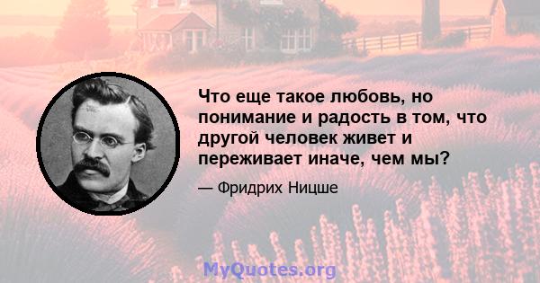 Что еще такое любовь, но понимание и радость в том, что другой человек живет и переживает иначе, чем мы?