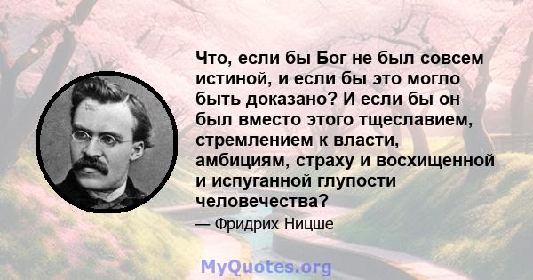 Что, если бы Бог не был совсем истиной, и если бы это могло быть доказано? И если бы он был вместо этого тщеславием, стремлением к власти, амбициям, страху и восхищенной и испуганной глупости человечества?