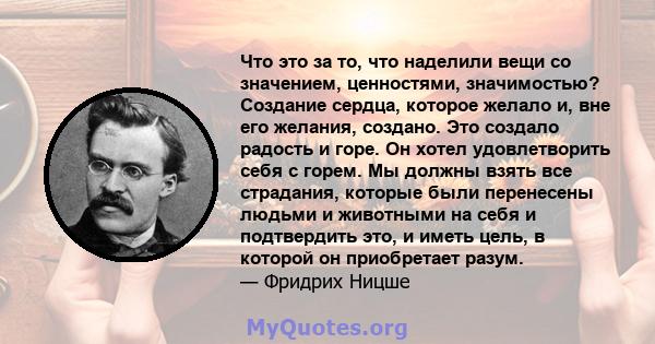 Что это за то, что наделили вещи со значением, ценностями, значимостью? Создание сердца, которое желало и, вне его желания, создано. Это создало радость и горе. Он хотел удовлетворить себя с горем. Мы должны взять все