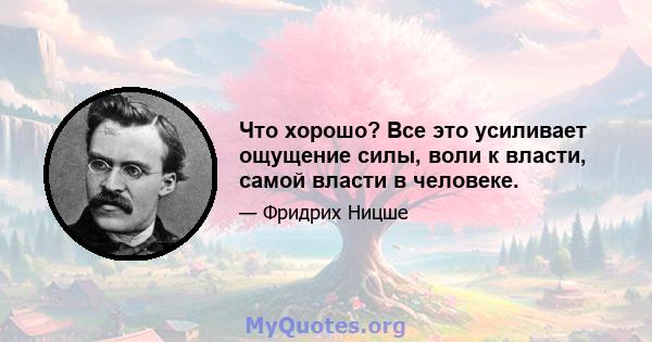 Что хорошо? Все это усиливает ощущение силы, воли к власти, самой власти в человеке.