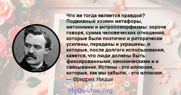 Что же тогда является правдой? Подвижный хозяин метафоры, метонимии и антропоморфизмы: короче говоря, сумма человеческих отношений, которые были поэтично и риторически усилены, переданы и украшены, и которые, после