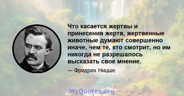 Что касается жертвы и принесения жертв, жертвенные животные думают совершенно иначе, чем те, кто смотрит, но им никогда не разрешалось высказать свое мнение.