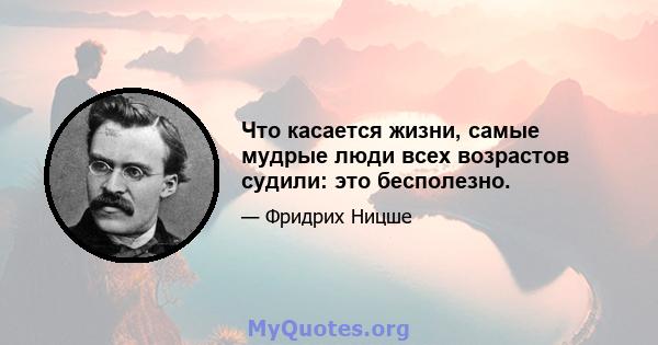 Что касается жизни, самые мудрые люди всех возрастов судили: это бесполезно.