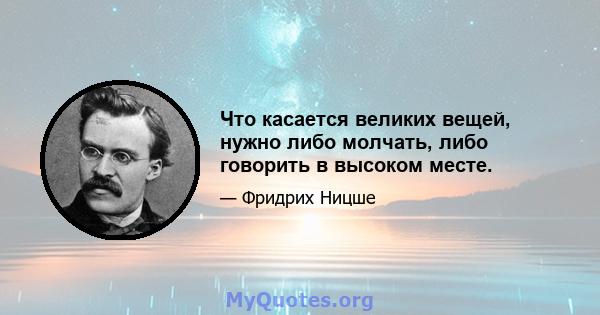 Что касается великих вещей, нужно либо молчать, либо говорить в высоком месте.