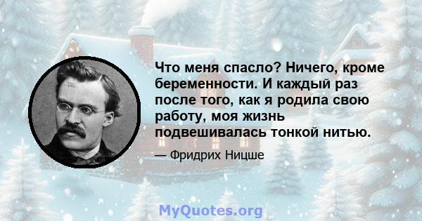 Что меня спасло? Ничего, кроме беременности. И каждый раз после того, как я родила свою работу, моя жизнь подвешивалась тонкой нитью.