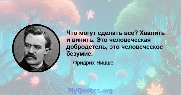 Что могут сделать все? Хвалить и винить. Это человеческая добродетель, это человеческое безумие.