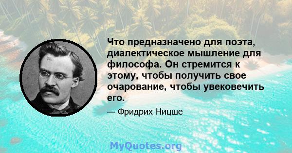 Что предназначено для поэта, диалектическое мышление для философа. Он стремится к этому, чтобы получить свое очарование, чтобы увековечить его.