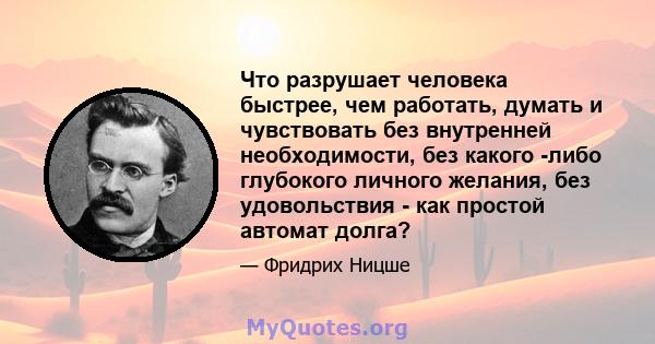 Что разрушает человека быстрее, чем работать, думать и чувствовать без внутренней необходимости, без какого -либо глубокого личного желания, без удовольствия - как простой автомат долга?